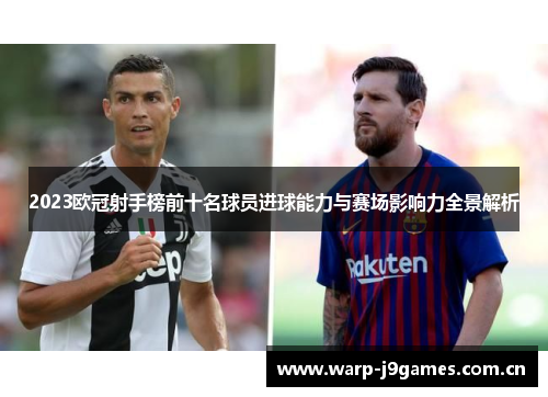 2023欧冠射手榜前十名球员进球能力与赛场影响力全景解析 2023欧冠射手榜前十名球员进球能力与赛场影响力全景解析