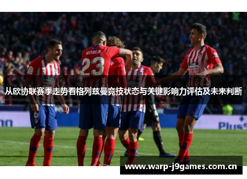 从欧协联赛季走势看格列兹曼竞技状态与关键影响力评估及未来判断 从欧协联赛季走势看格列兹曼竞技状态与关键影响力评估及未来判断