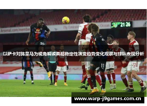 以萨卡对阵皇马为视角解读英超稳定性演变趋势变化观察与球队表现分析 以萨卡对阵皇马为视角解读英超稳定性演变趋势变化观察与球队表现分析